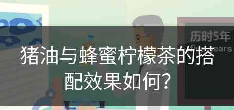 猪油与蜂蜜柠檬茶的搭配效果如何？